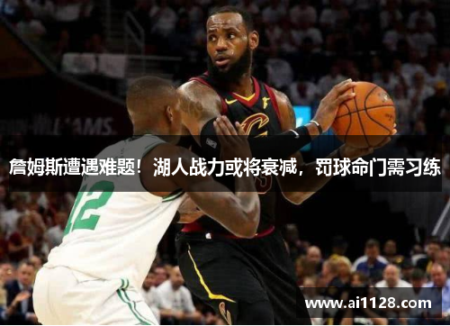 詹姆斯遭遇难题！湖人战力或将衰减，罚球命门需习练